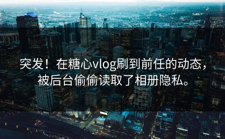 突发！在糖心vlog刷到前任的动态，被后台偷偷读取了相册隐私。