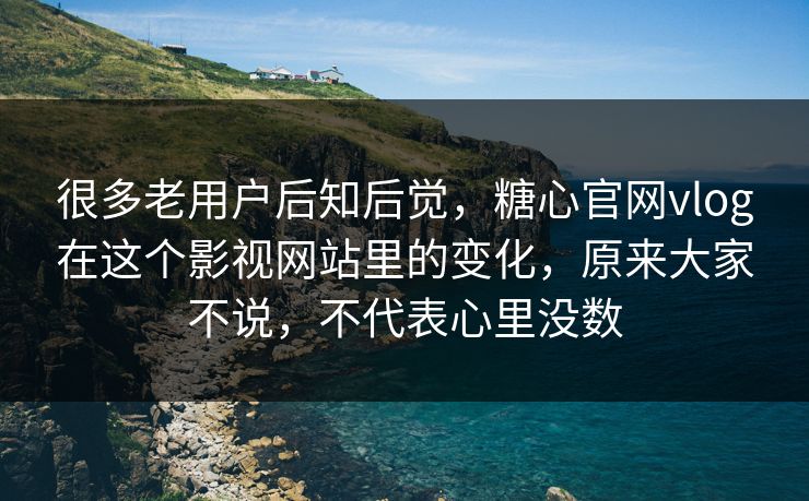 很多老用户后知后觉，糖心官网vlog在这个影视网站里的变化，原来大家不说，不代表心里没数
