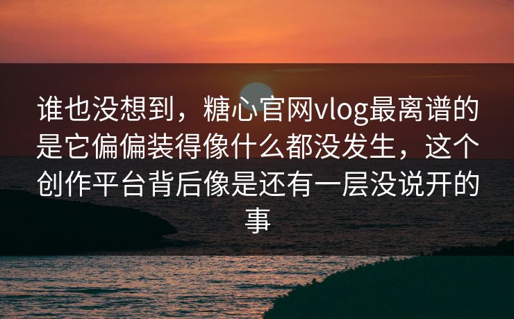 谁也没想到，糖心官网vlog最离谱的是它偏偏装得像什么都没发生，这个创作平台背后像是还有一层没说开的事