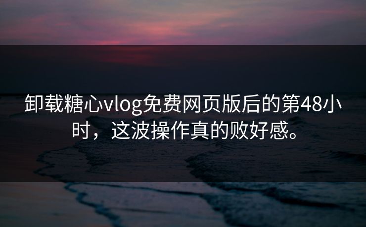 卸载糖心vlog免费网页版后的第48小时，这波操作真的败好感。