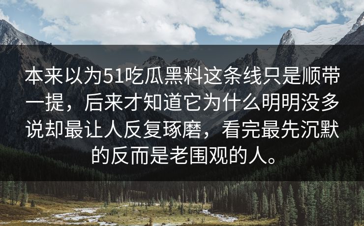 本来以为51吃瓜黑料这条线只是顺带一提，后来才知道它为什么明明没多说却最让人反复琢磨，看完最先沉默的反而是老围观的人。