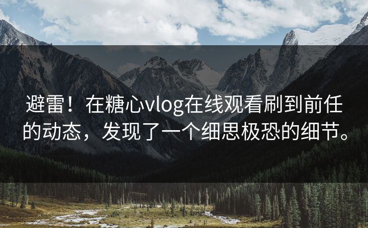 避雷！在糖心vlog在线观看刷到前任的动态，发现了一个细思极恐的细节。
