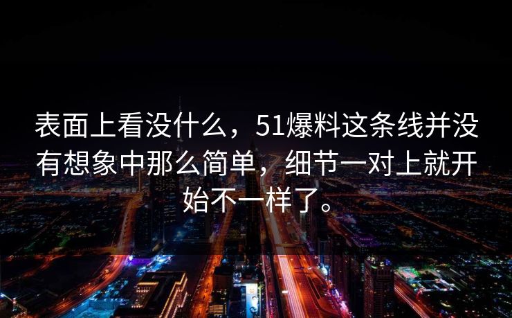 表面上看没什么，51爆料这条线并没有想象中那么简单，细节一对上就开始不一样了。