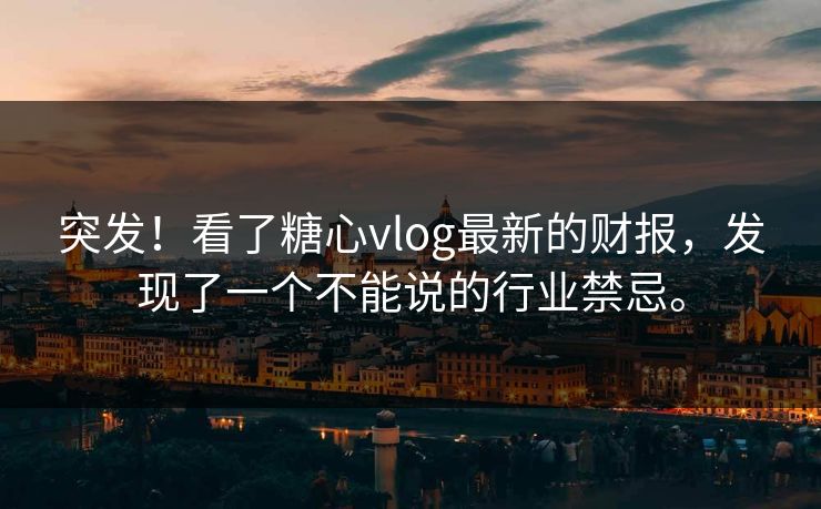 突发！看了糖心vlog最新的财报，发现了一个不能说的行业禁忌。