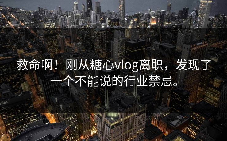 救命啊！刚从糖心vlog离职，发现了一个不能说的行业禁忌。