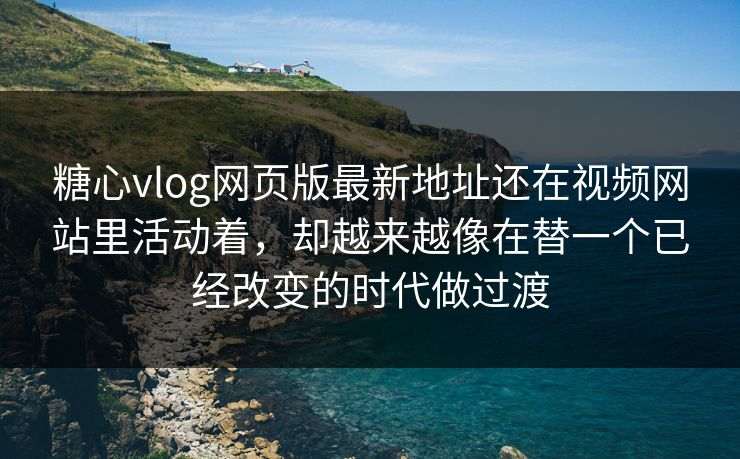 糖心vlog网页版最新地址还在视频网站里活动着，却越来越像在替一个已经改变的时代做过渡