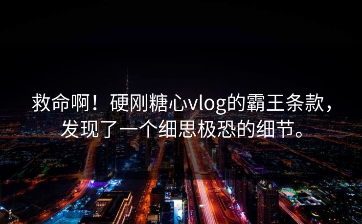 救命啊！硬刚糖心vlog的霸王条款，发现了一个细思极恐的细节。