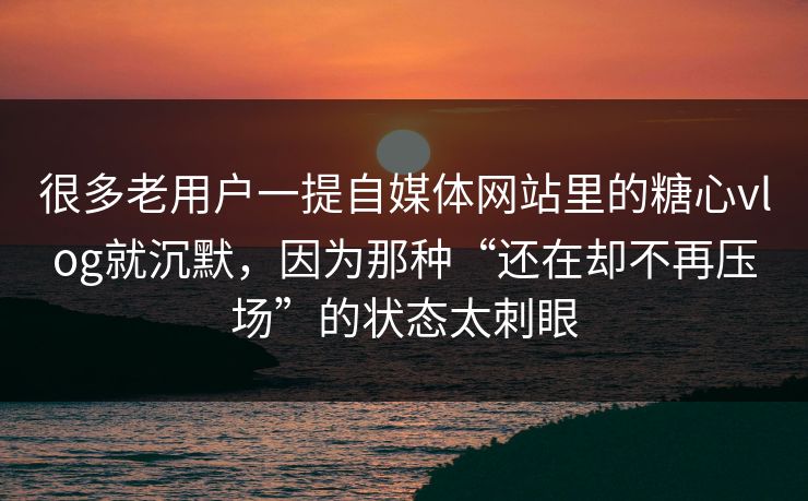 很多老用户一提自媒体网站里的糖心vlog就沉默，因为那种“还在却不再压场”的状态太刺眼