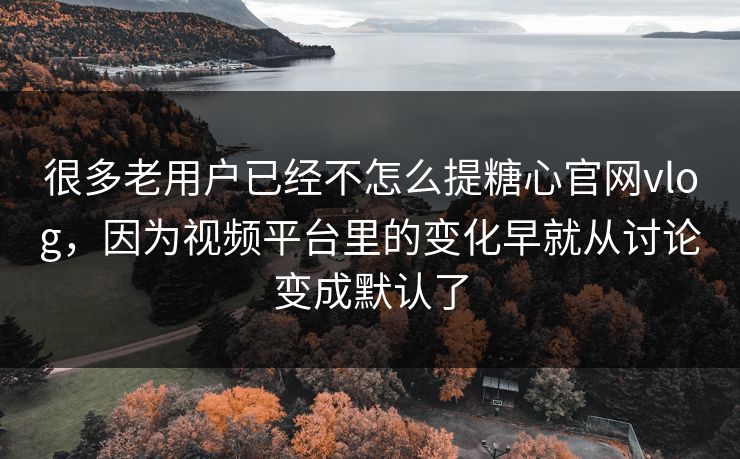很多老用户已经不怎么提糖心官网vlog，因为视频平台里的变化早就从讨论变成默认了