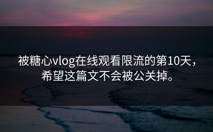 被糖心vlog在线观看限流的第10天，希望这篇文不会被公关掉。
