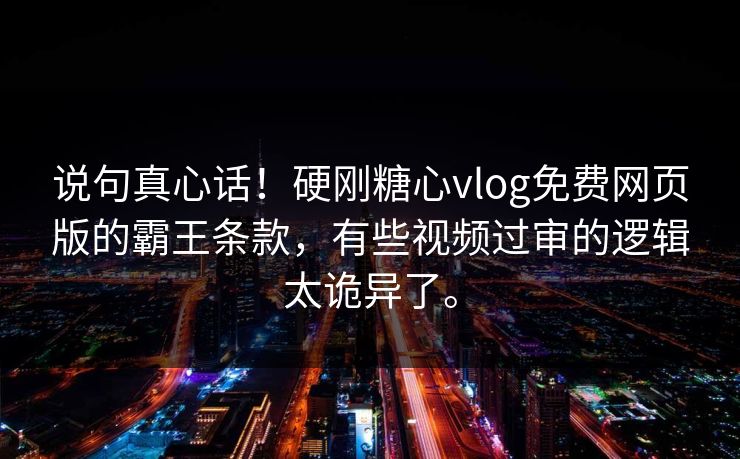 说句真心话！硬刚糖心vlog免费网页版的霸王条款，有些视频过审的逻辑太诡异了。