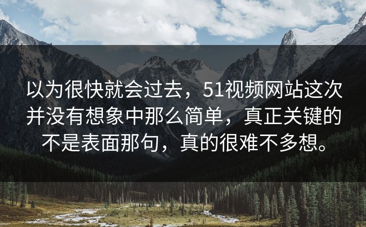 以为很快就会过去，51视频网站这次并没有想象中那么简单，真正关键的不是表面那句，真的很难不多想。