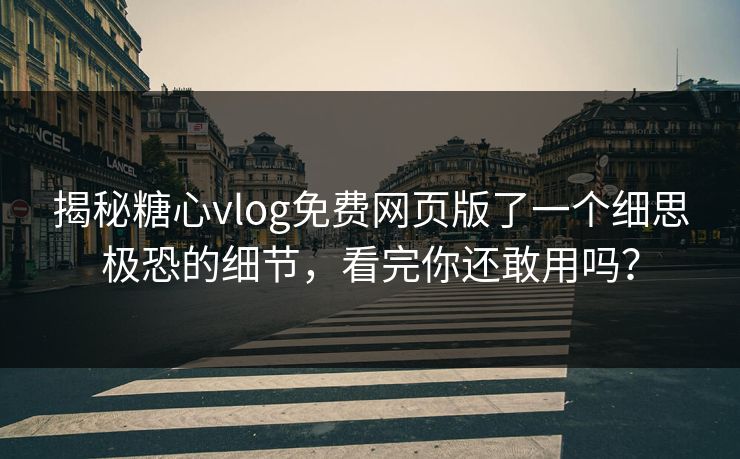 揭秘糖心vlog免费网页版了一个细思极恐的细节，看完你还敢用吗？