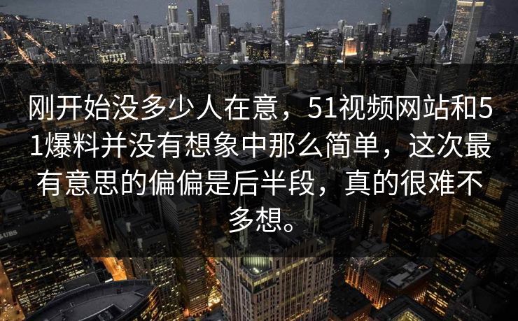 刚开始没多少人在意，51视频网站和51爆料并没有想象中那么简单，这次最有意思的偏偏是后半段，真的很难不多想。