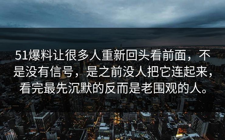 51爆料让很多人重新回头看前面，不是没有信号，是之前没人把它连起来，看完最先沉默的反而是老围观的人。