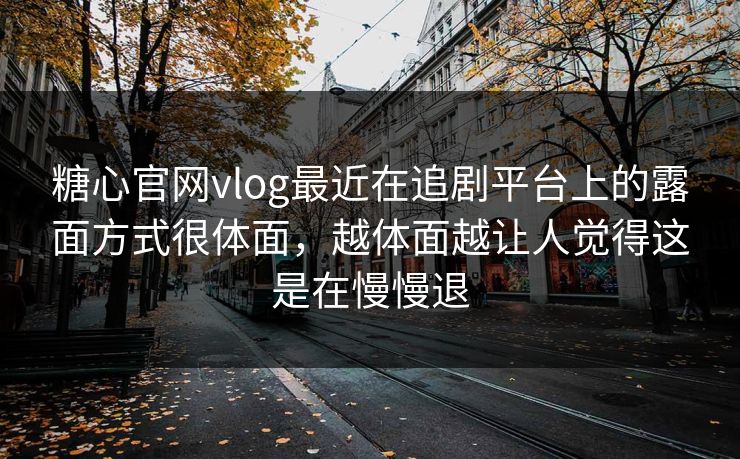糖心官网vlog最近在追剧平台上的露面方式很体面，越体面越让人觉得这是在慢慢退