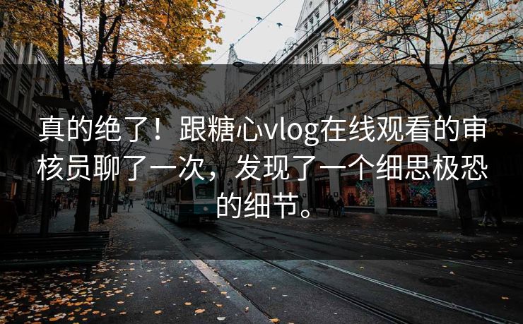真的绝了！跟糖心vlog在线观看的审核员聊了一次，发现了一个细思极恐的细节。