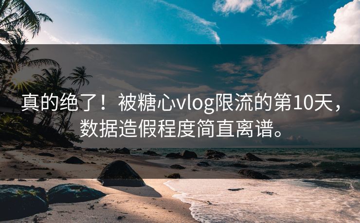 真的绝了！被糖心vlog限流的第10天，数据造假程度简直离谱。