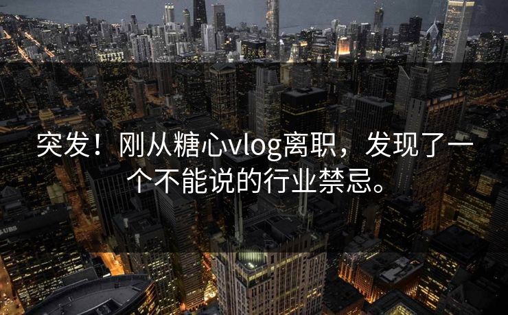 突发！刚从糖心vlog离职，发现了一个不能说的行业禁忌。