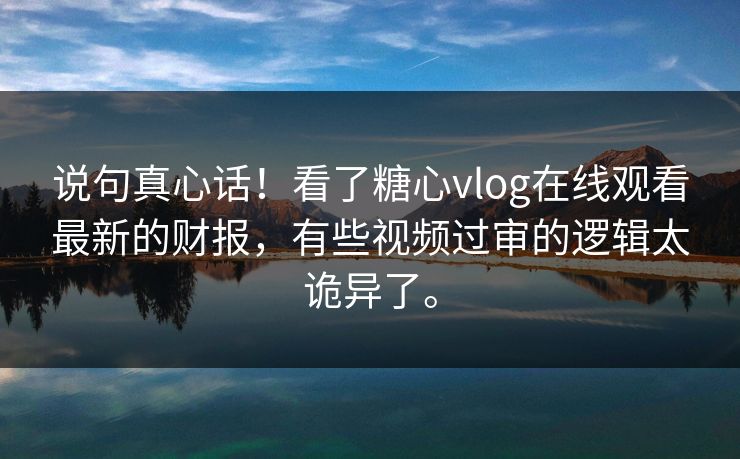 说句真心话！看了糖心vlog在线观看最新的财报，有些视频过审的逻辑太诡异了。