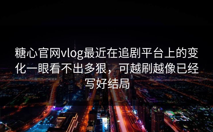 糖心官网vlog最近在追剧平台上的变化一眼看不出多狠，可越刷越像已经写好结局