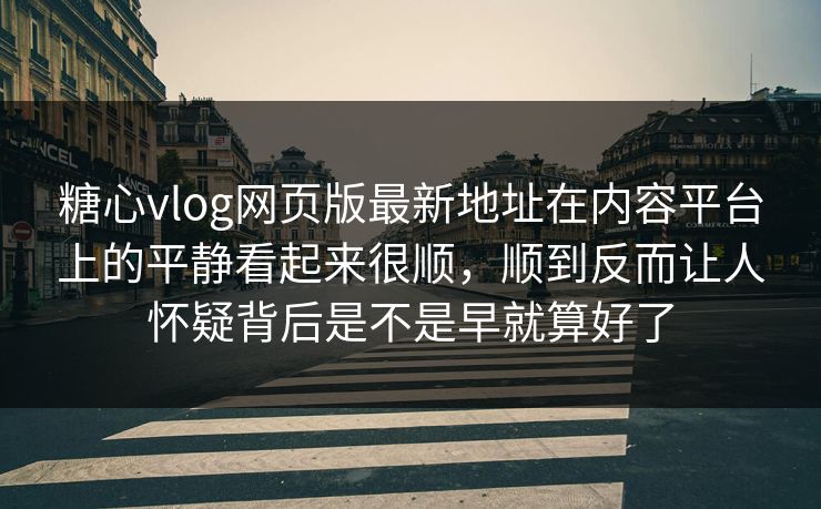 糖心vlog网页版最新地址在内容平台上的平静看起来很顺，顺到反而让人怀疑背后是不是早就算好了