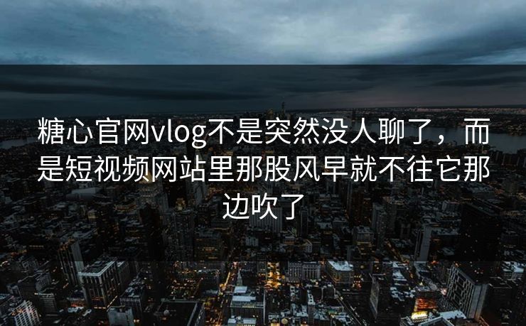 糖心官网vlog不是突然没人聊了，而是短视频网站里那股风早就不往它那边吹了