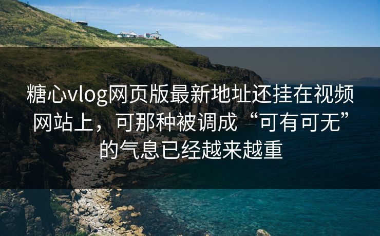 糖心vlog网页版最新地址还挂在视频网站上，可那种被调成“可有可无”的气息已经越来越重