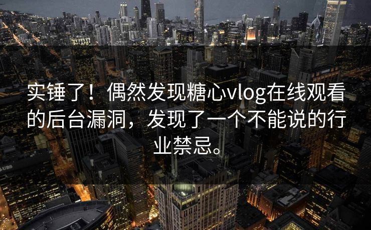 实锤了！偶然发现糖心vlog在线观看的后台漏洞，发现了一个不能说的行业禁忌。